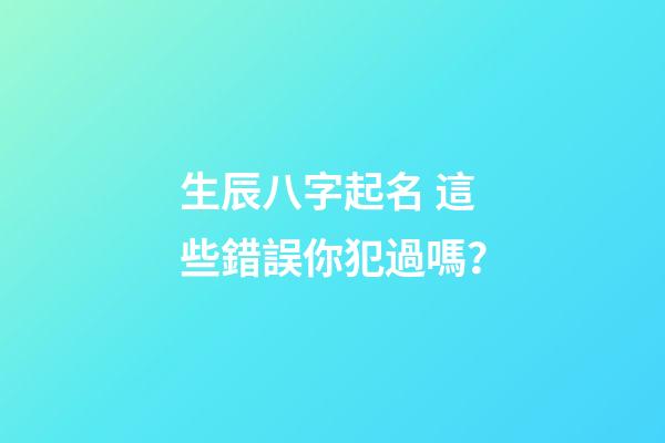 生辰八字起名 這些錯誤你犯過嗎？